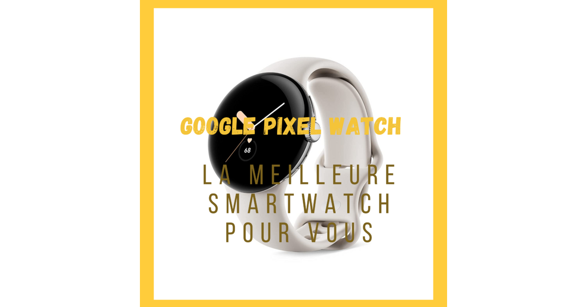 5 Reasons the Google Pixel Watch Is the Ultimate Smartwatch for You
